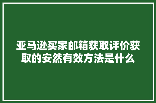 亚马逊买家邮箱获取评价获取的安然有效方法是什么 亚马逊买家邮箱获取评价获取的安然有效方法是什么 人工智能