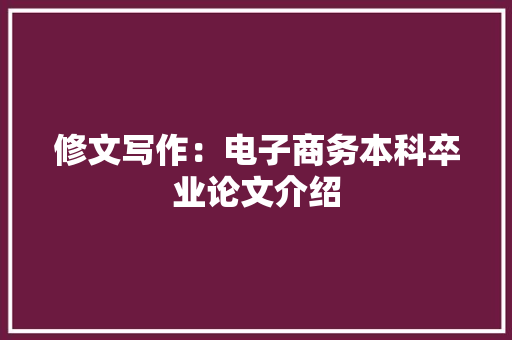 修文写作：电子商务本科卒业论文介绍,电子商务主要学什么就业方向。