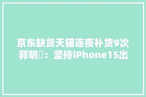 京东缺货天猫连夜补货9次郭明錤：坚持iPhone15出货预期 京东缺货天猫连夜补货9次郭明錤：坚持iPhone15出货预期 人工智能