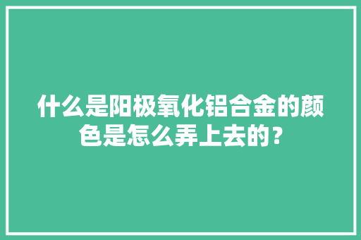 什么是阳极氧化铝合金的颜色是怎么弄上去的？