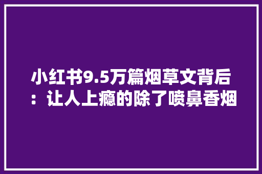 小红书9.5万篇烟草文背后：让人上瘾的除了喷鼻香烟还有种草文