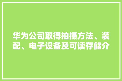 华为公司取得拍摄方法、装配、电子设备及可读存储介质专利提高了用户的摄影体验