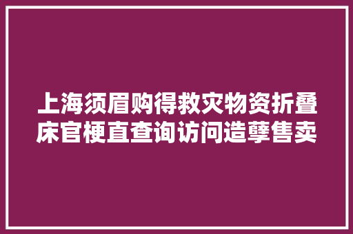 上海须眉购得救灾物资折叠床官梗直查询访问造孽售卖事宜