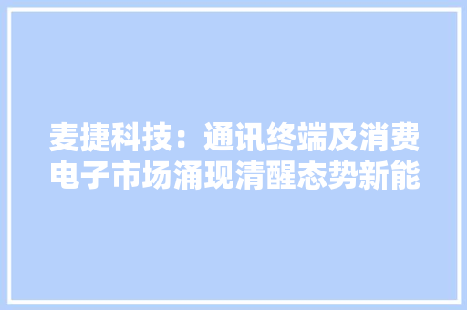 麦捷科技：通讯终端及消费电子市场涌现清醒态势新能源、汽车电子及做事器市场成长强劲