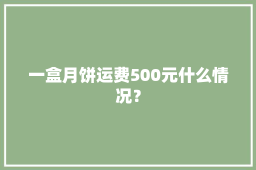 一盒月饼运费500元什么情况？