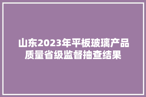山东2023年平板玻璃产品质量省级监督抽查结果