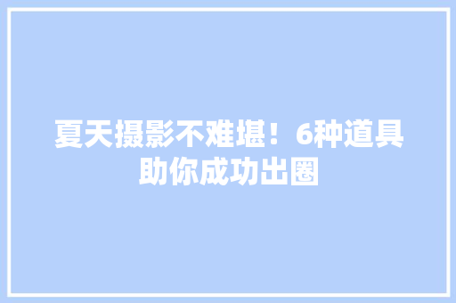 夏天摄影不难堪！6种道具助你成功出圈