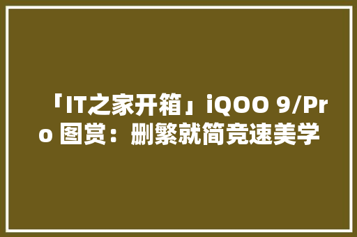 「IT之家开箱」iQOO 9/Pro 图赏：删繁就简竞速美学