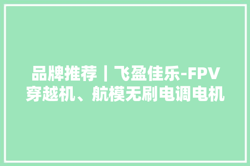 品牌推荐｜飞盈佳乐-FPV穿越机、航模无刷电调电机优质供应商
