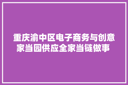重庆渝中区电子商务与创意家当园供应全家当链做事 创业幼苗在这里茁壮成长