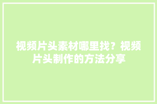 视频片头素材哪里找？视频片头制作的方法分享