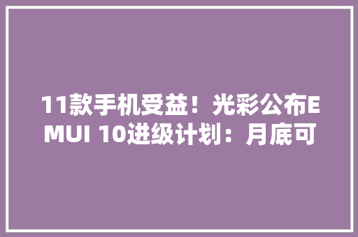 11款手机受益！光彩公布EMUI 10进级计划：月底可更新