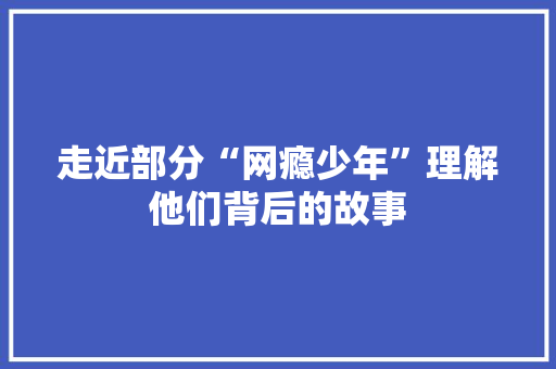 走近部分“网瘾少年”理解他们背后的故事