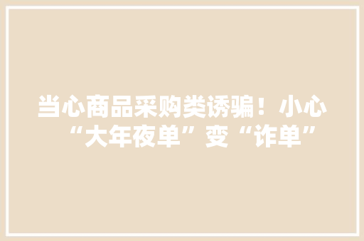 当心商品采购类诱骗！小心“大年夜单”变“诈单” 当心商品采购类诱骗！小心“大年夜单”变“诈单” 互联通信