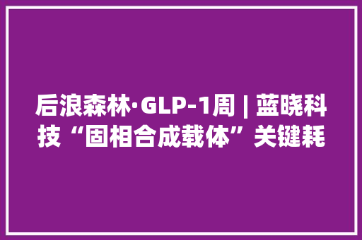 后浪森林·GLP-1周 | 蓝晓科技“固相合成载体”关键耗材供应礼来 后浪森林·GLP-1周 | 蓝晓科技“固相合成载体”关键耗材供应礼来 智能家居