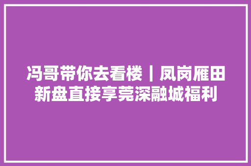 冯哥带你去看楼｜凤岗雁田新盘直接享莞深融城福利 冯哥带你去看楼｜凤岗雁田新盘直接享莞深融城福利 人工智能