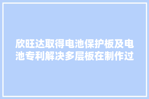 欣旺达取得电池保护板及电池专利解决多层板在制作过程中的周期及元器件易损问题 欣旺达取得电池保护板及电池专利解决多层板在制作过程中的周期及元器件易损问题 智能家居