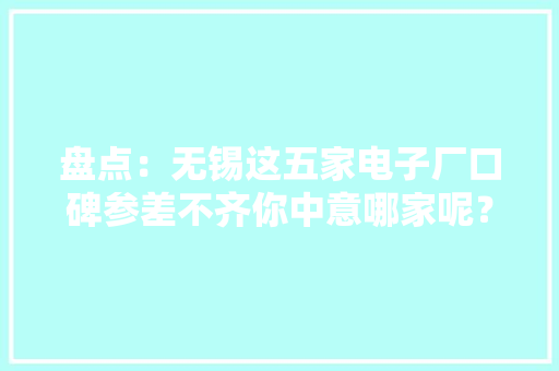 盘点：无锡这五家电子厂口碑参差不齐你中意哪家呢？