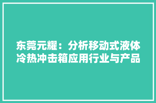 东莞元耀：分析移动式液体冷热冲击箱应用行业与产品特色