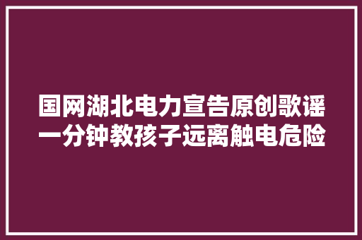 国网湖北电力宣告原创歌谣一分钟教孩子远离触电危险