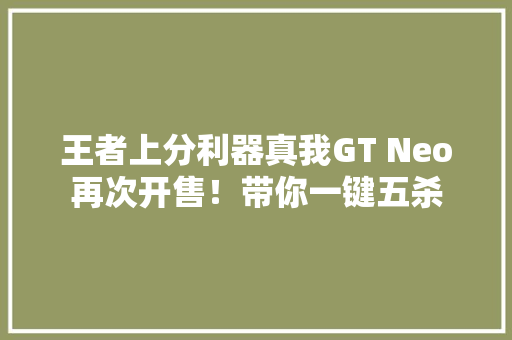 王者上分利器真我GT Neo再次开售！带你一键五杀