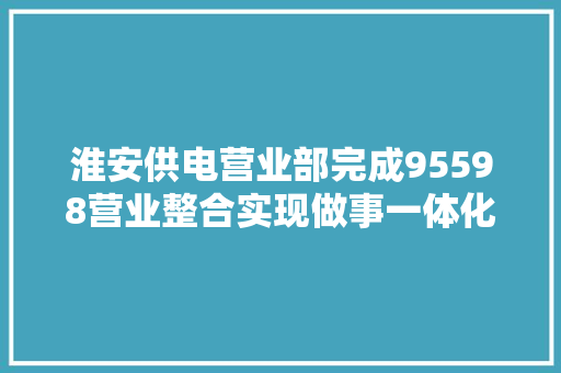 淮安供电营业部完成95598营业整合实现做事一体化