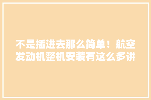 不是插进去那么简单！航空发动机整机安装有这么多讲究！