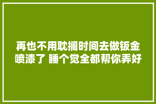 再也不用耽搁时间去做钣金喷漆了 睡个觉全都帮你弄好