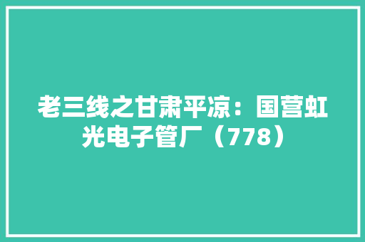 老三线之甘肃平凉：国营虹光电子管厂（778） 老三线之甘肃平凉：国营虹光电子管厂（778） 智能家居