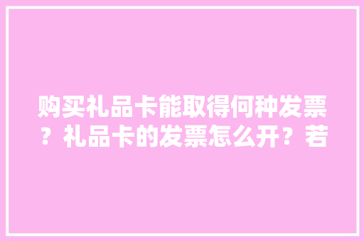 购买礼品卡能取得何种发票？礼品卡的发票怎么开？若何交税？