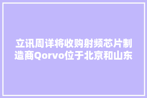 立讯周详将收购射频芯片制造商Qorvo位于北京和山东德州的工厂