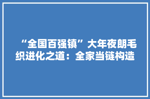 “全国百强镇”大年夜朗毛织进化之道：全家当链构造凸显“大年夜朗优势”科技引领家当进级激发品牌活力 “全国百强镇”大年夜朗毛织进化之道：全家当链构造凸显“大年夜朗优势”科技引领家当进级激发品牌活力 智能科技