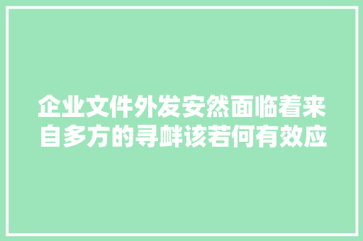 企业文件外发安然面临着来自多方的寻衅该若何有效应对？