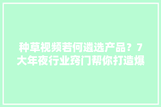 种草视频若何遴选产品？7大年夜行业窍门帮你打造爆款
