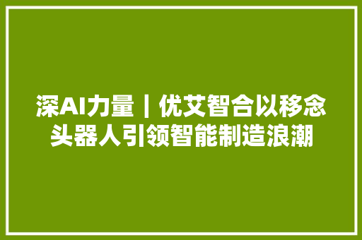 深AI力量｜优艾智合以移念头器人引领智能制造浪潮