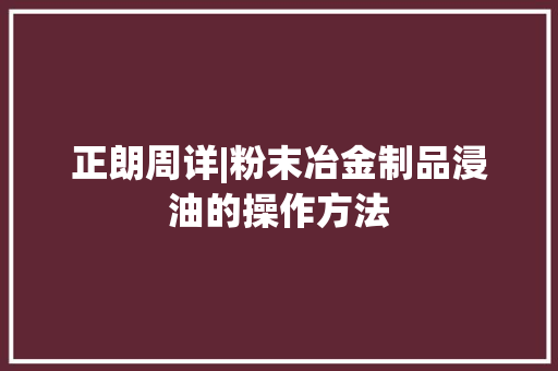 正朗周详|粉末冶金制品浸油的操作方法