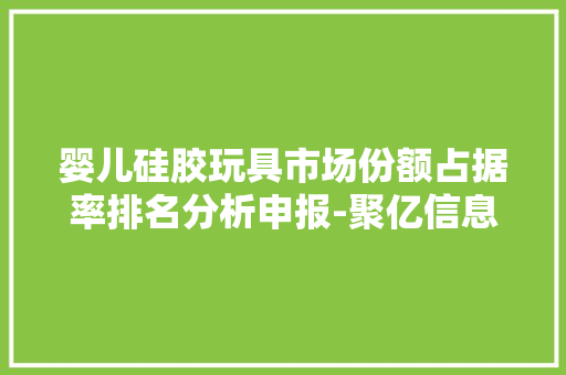 婴儿硅胶玩具市场份额占据率排名分析申报-聚亿信息咨询 婴儿硅胶玩具市场份额占据率排名分析申报-聚亿信息咨询 互联通信