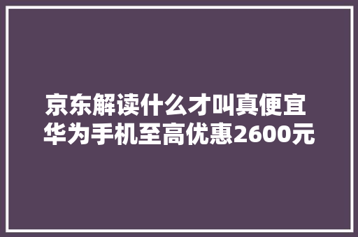 京东解读什么才叫真便宜 华为手机至高优惠2600元