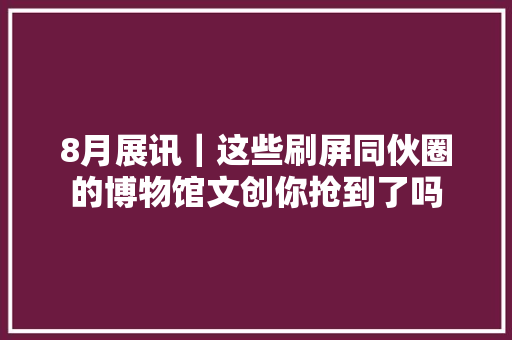 8月展讯｜这些刷屏同伙圈的博物馆文创你抢到了吗