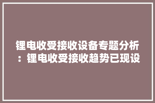 锂电收受接收设备专题分析：锂电收受接收趋势已现设备即将迎来爆发期