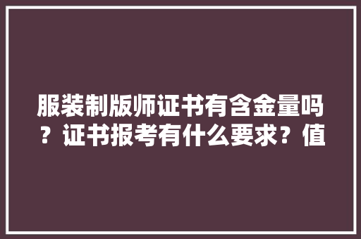 服装制版师证书有含金量吗？证书报考有什么要求？值得考取吗？