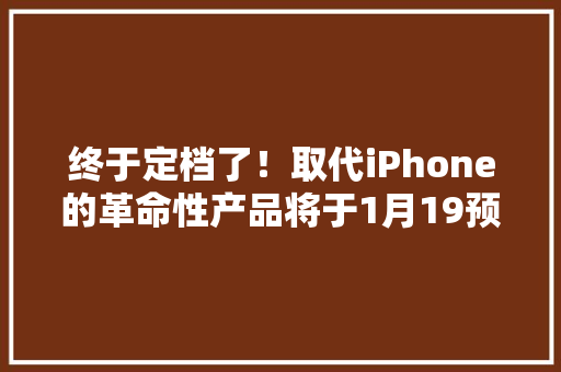 终于定档了！取代iPhone的革命性产品将于1月19预售