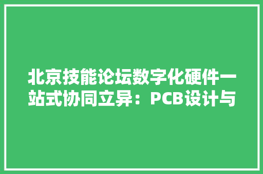 北京技能论坛数字化硬件一站式协同立异：PCB设计与仿真、工艺DFM、结构设计与加工、PCBA试制与量产！