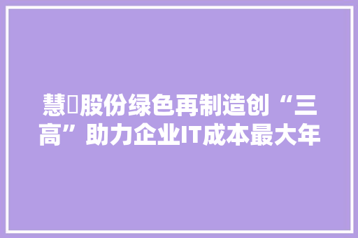 慧镕股份绿色再制造创“三高”助力企业IT成本最大年夜化
