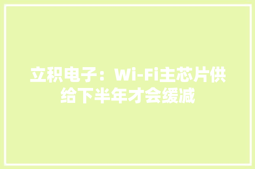 立积电子：Wi-Fi主芯片供给下半年才会缓减