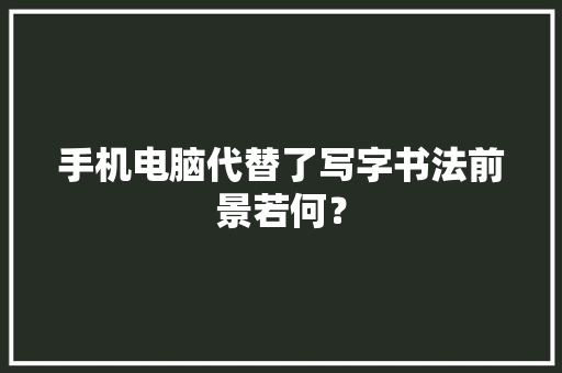 手机电脑代替了写字书法前景若何？