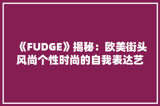 《FUDGE》揭秘：欧美街头风尚个性时尚的自我表达艺术