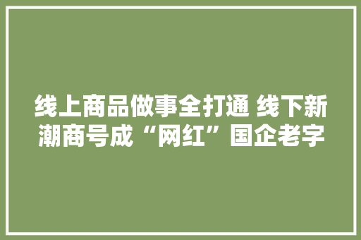 线上商品做事全打通 线下新潮商号成“网红”国企老字号转型助力新消费
