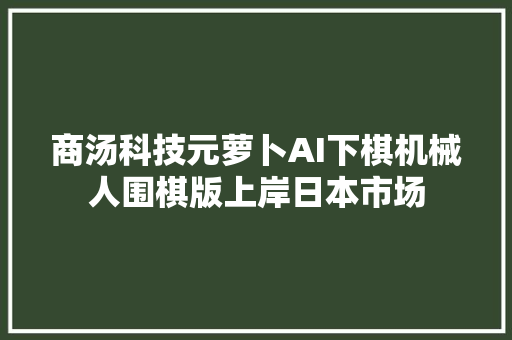 商汤科技元萝卜AI下棋机械人围棋版上岸日本市场 商汤科技元萝卜AI下棋机械人围棋版上岸日本市场 智能科技