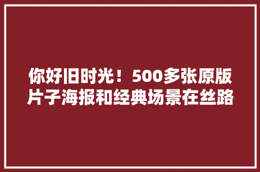 你好旧时光！500多张原版片子海报和经典场景在丝路国际片子节重逢